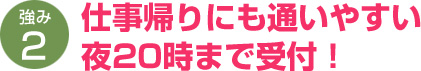 仕事帰りにも通いやすい夜20時まで受付！